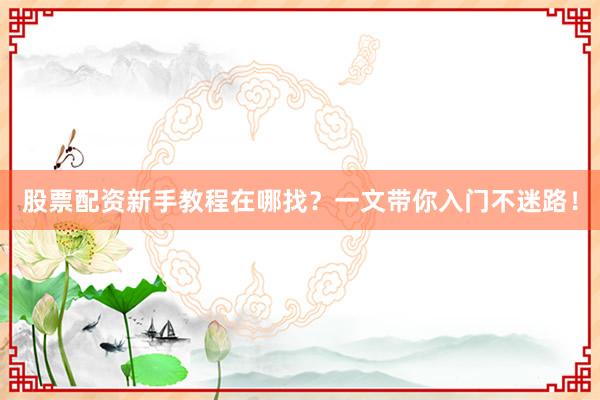股票配资新手教程在哪找？一文带你入门不迷路！