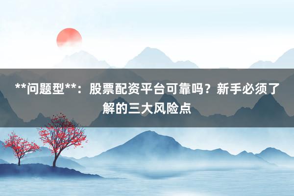 **问题型**：股票配资平台可靠吗？新手必须了解的三大风险点