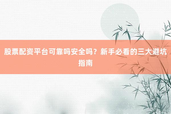 股票配资平台可靠吗安全吗？新手必看的三大避坑指南