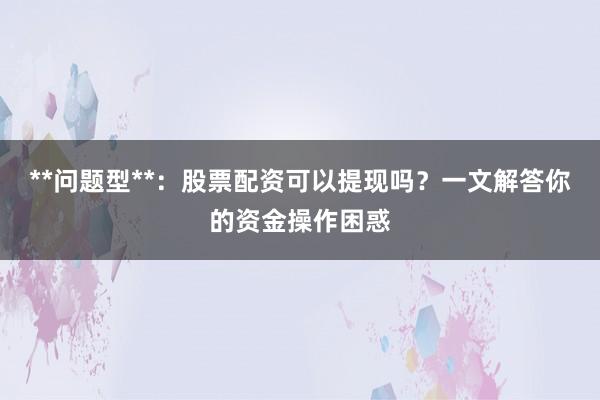 **问题型**：股票配资可以提现吗？一文解答你的资金操作困惑