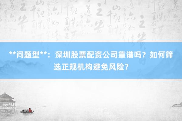 **问题型**：深圳股票配资公司靠谱吗？如何筛选正规机构避免风险？