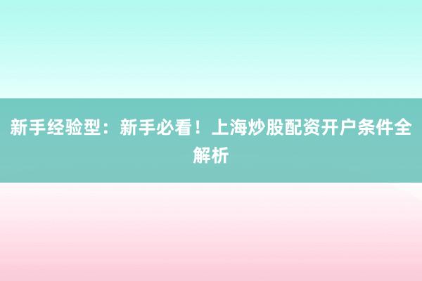 新手经验型：新手必看！上海炒股配资开户条件全解析