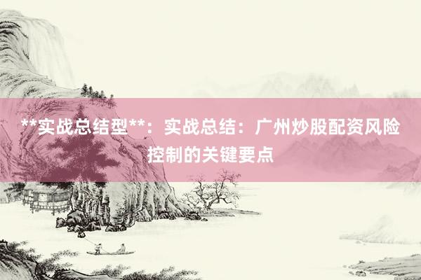 **实战总结型**：实战总结：广州炒股配资风险控制的关键要点
