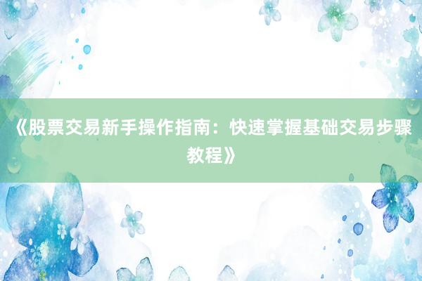 《股票交易新手操作指南：快速掌握基础交易步骤教程》