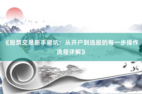 《股票交易新手避坑：从开户到选股的每一步操作流程详解》