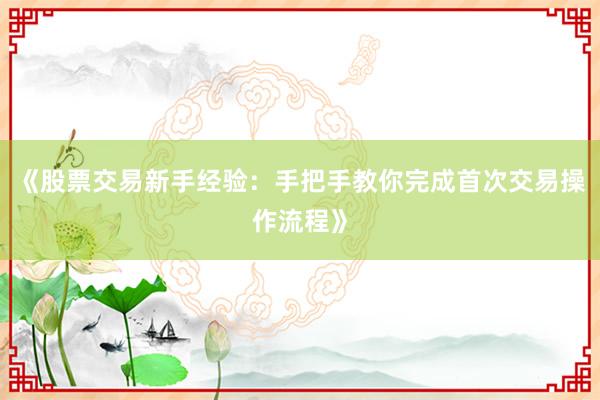 《股票交易新手经验：手把手教你完成首次交易操作流程》