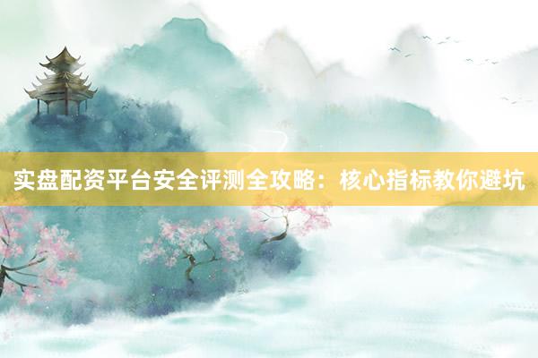 实盘配资平台安全评测全攻略：核心指标教你避坑