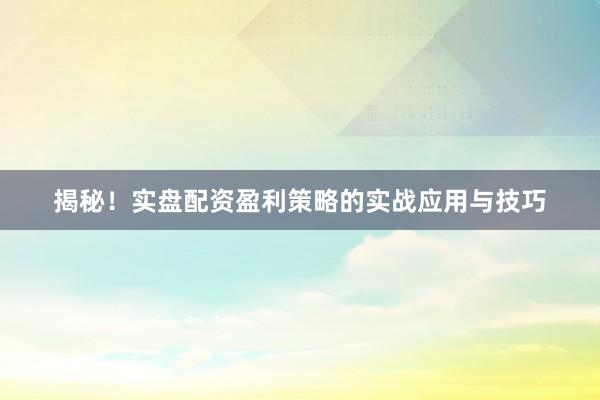 揭秘！实盘配资盈利策略的实战应用与技巧