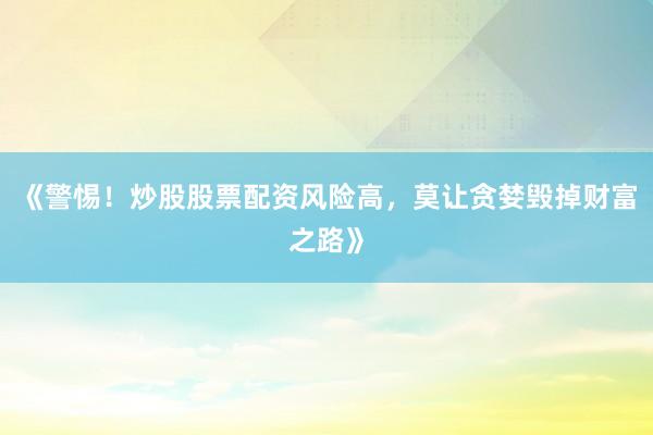 《警惕！炒股股票配资风险高，莫让贪婪毁掉财富之路》