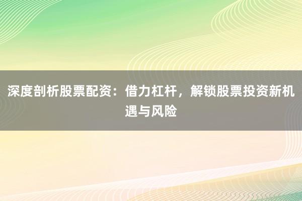 深度剖析股票配资：借力杠杆，解锁股票投资新机遇与风险