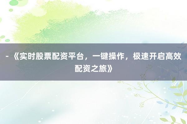 - 《实时股票配资平台，一键操作，极速开启高效配资之旅》