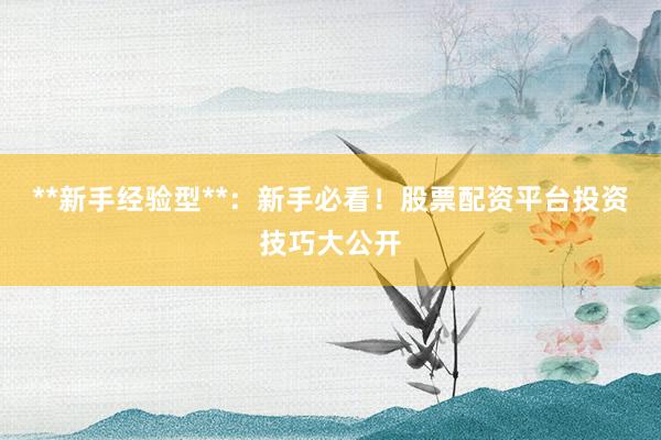 **新手经验型**：新手必看！股票配资平台投资技巧大公开