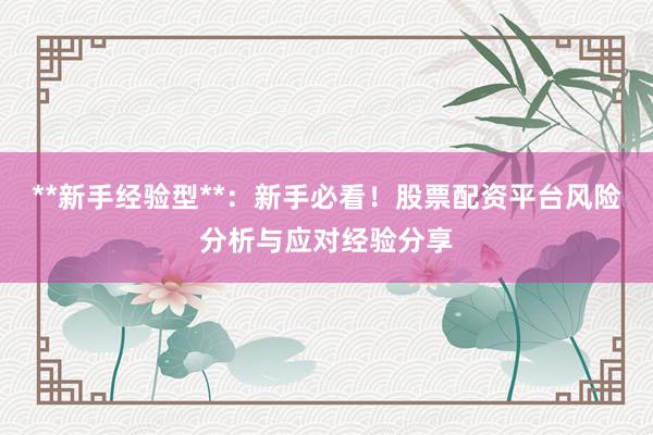 **新手经验型**：新手必看！股票配资平台风险分析与应对经验分享