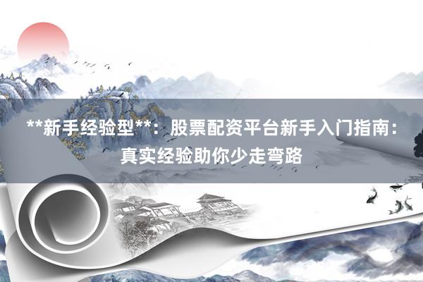 **新手经验型**：股票配资平台新手入门指南：真实经验助你少走弯路