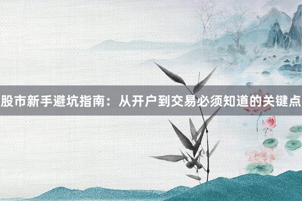 股市新手避坑指南：从开户到交易必须知道的关键点