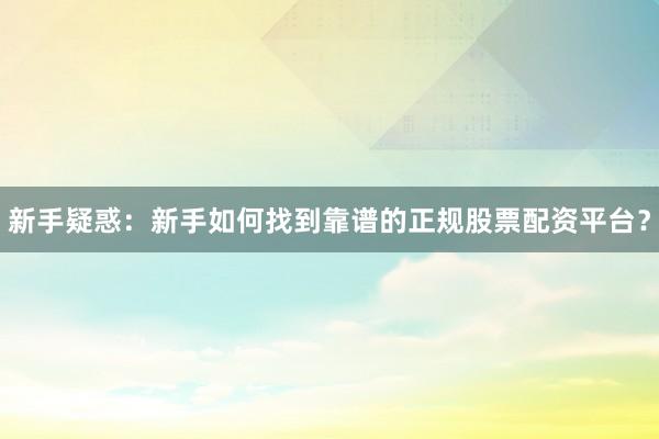 新手疑惑：新手如何找到靠谱的正规股票配资平台？