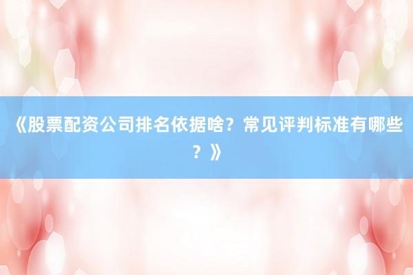 《股票配资公司排名依据啥？常见评判标准有哪些？》