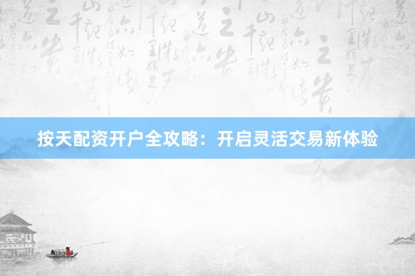 按天配资开户全攻略：开启灵活交易新体验
