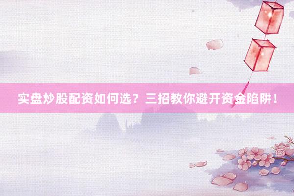 实盘炒股配资如何选？三招教你避开资金陷阱！