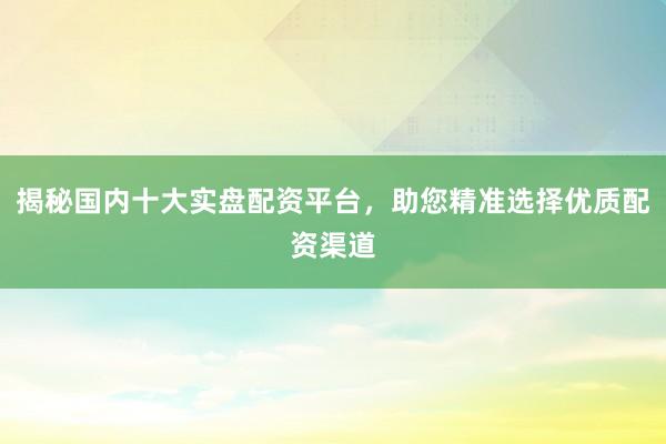 揭秘国内十大实盘配资平台，助您精准选择优质配资渠道