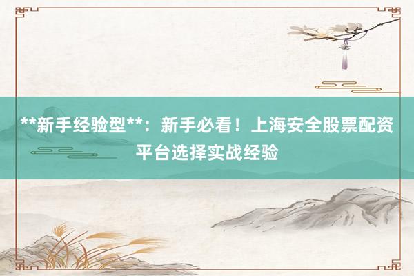 **新手经验型**：新手必看！上海安全股票配资平台选择实战经验