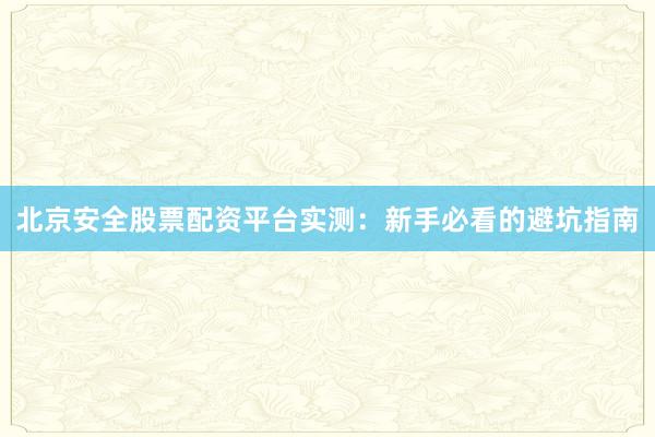 北京安全股票配资平台实测：新手必看的避坑指南