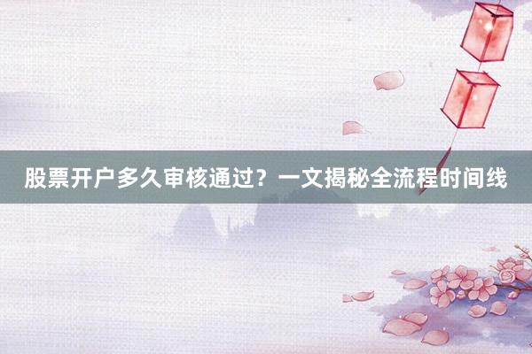 股票开户多久审核通过？一文揭秘全流程时间线