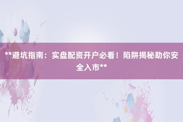**避坑指南：实盘配资开户必看！陷阱揭秘助你安全入市**