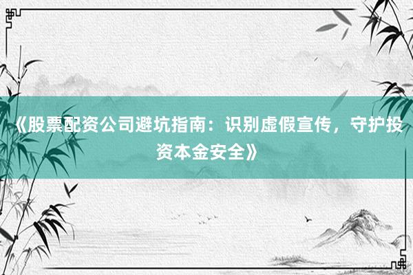 《股票配资公司避坑指南：识别虚假宣传，守护投资本金安全》