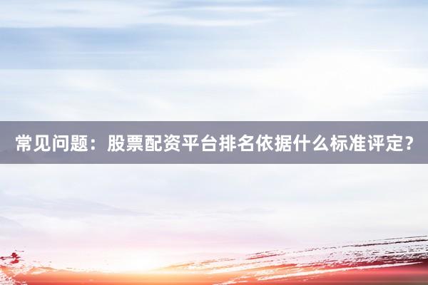 常见问题：股票配资平台排名依据什么标准评定？