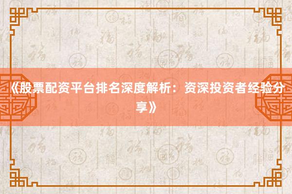 《股票配资平台排名深度解析：资深投资者经验分享》