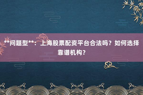 **问题型**：上海股票配资平台合法吗？如何选择靠谱机构？