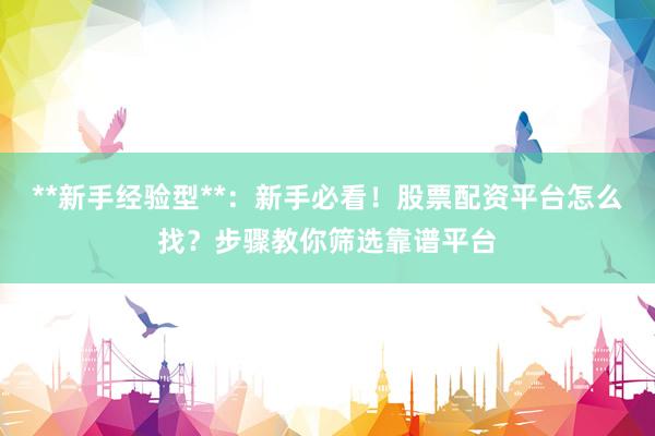 **新手经验型**：新手必看！股票配资平台怎么找？步骤教你筛选靠谱平台