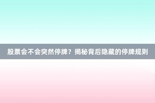 股票会不会突然停牌？揭秘背后隐藏的停牌规则