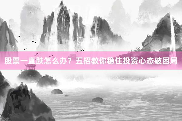 股票一直跌怎么办？五招教你稳住投资心态破困局
