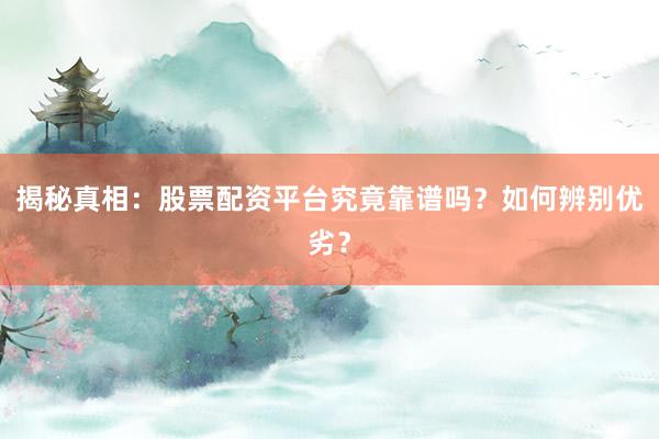 揭秘真相：股票配资平台究竟靠谱吗？如何辨别优劣？