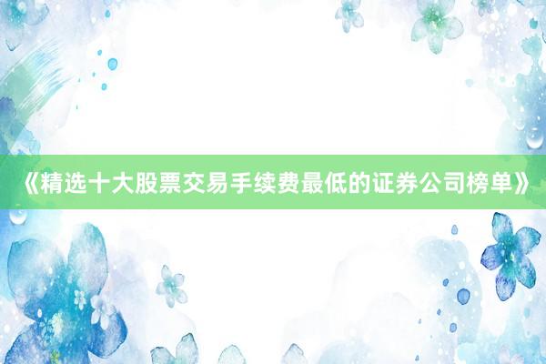 《精选十大股票交易手续费最低的证券公司榜单》
