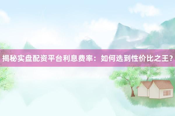 揭秘实盘配资平台利息费率：如何选到性价比之王？
