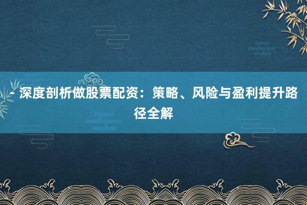 - 深度剖析做股票配资：策略、风险与盈利提升路径全解