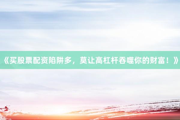 《买股票配资陷阱多，莫让高杠杆吞噬你的财富！》