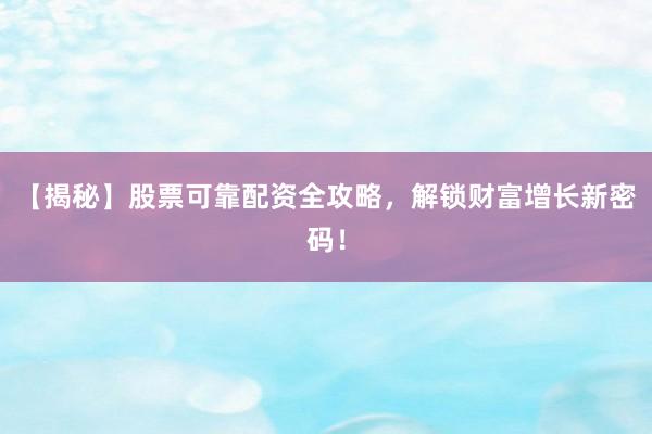 【揭秘】股票可靠配资全攻略，解锁财富增长新密码！