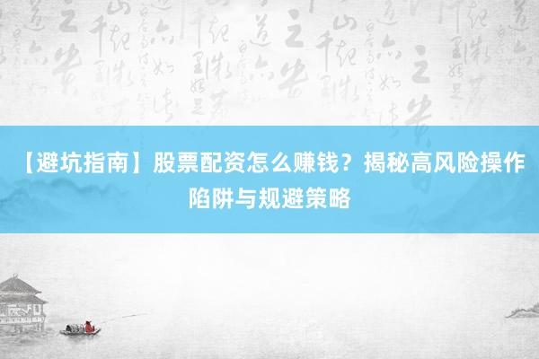 【避坑指南】股票配资怎么赚钱？揭秘高风险操作陷阱与规避策略