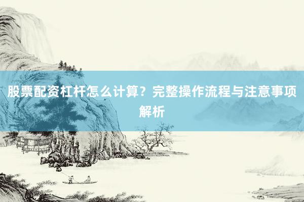 股票配资杠杆怎么计算？完整操作流程与注意事项解析