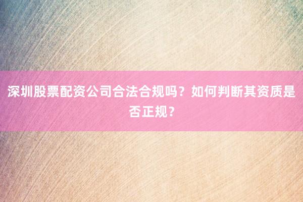 深圳股票配资公司合法合规吗？如何判断其资质是否正规？