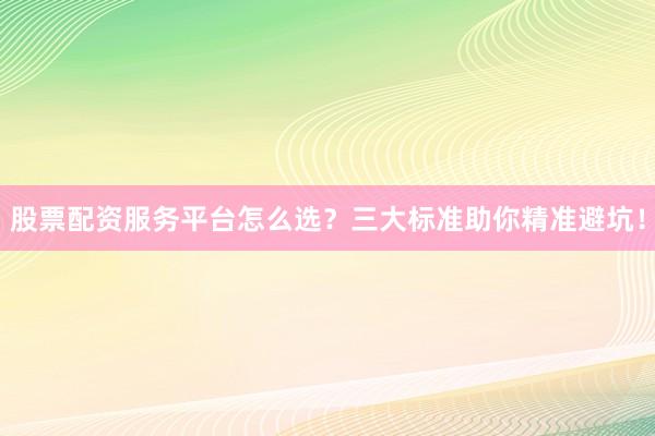 股票配资服务平台怎么选？三大标准助你精准避坑！