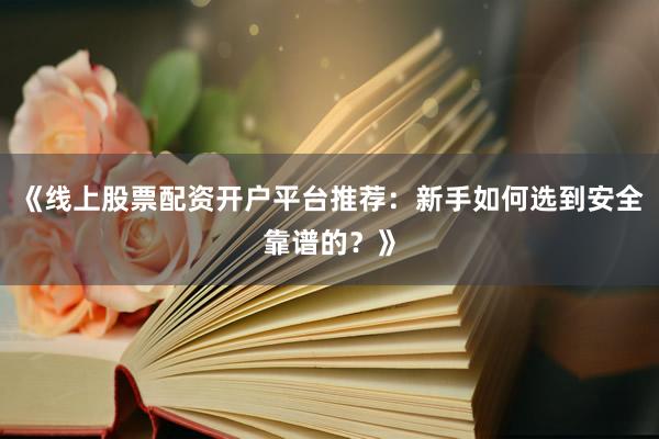 《线上股票配资开户平台推荐：新手如何选到安全靠谱的？》