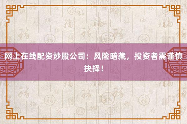 网上在线配资炒股公司：风险暗藏，投资者需谨慎抉择！
