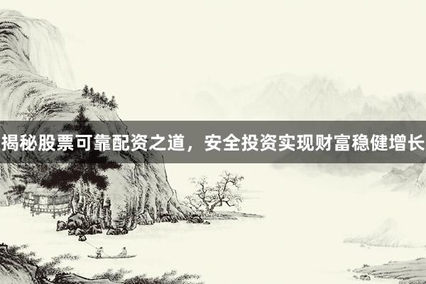 揭秘股票可靠配资之道，安全投资实现财富稳健增长