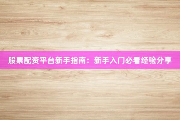 股票配资平台新手指南：新手入门必看经验分享