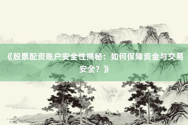 《股票配资账户安全性揭秘：如何保障资金与交易安全？》